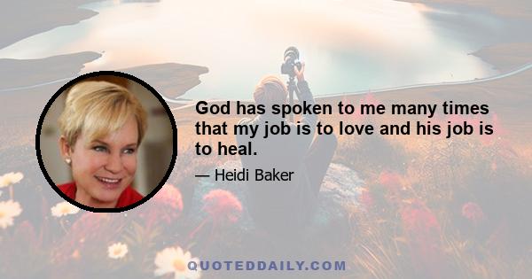 God has spoken to me many times that my job is to love and his job is to heal.