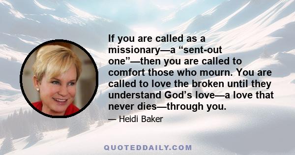 If you are called as a missionary—a “sent-out one”—then you are called to comfort those who mourn. You are called to love the broken until they understand God’s love—a love that never dies—through you.