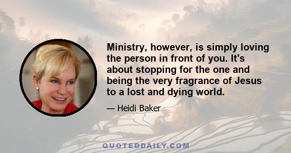 Ministry, however, is simply loving the person in front of you. It's about stopping for the one and being the very fragrance of Jesus to a lost and dying world.