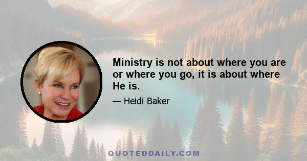 Ministry is not about where you are or where you go, it is about where He is.