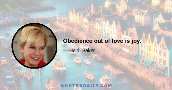 Obedience out of love is joy.