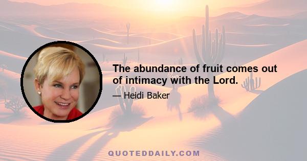 The abundance of fruit comes out of intimacy with the Lord.