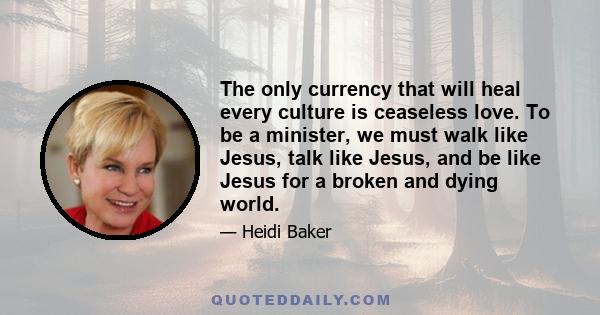 The only currency that will heal every culture is ceaseless love. To be a minister, we must walk like Jesus, talk like Jesus, and be like Jesus for a broken and dying world.