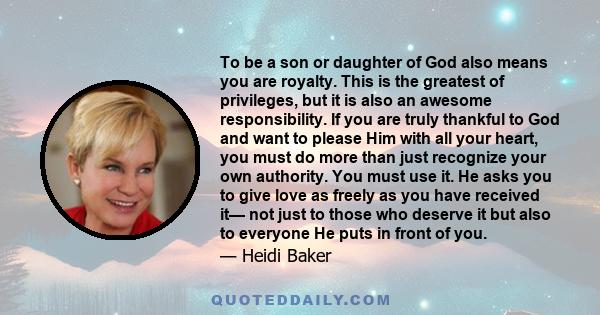 To be a son or daughter of God also means you are royalty. This is the greatest of privileges, but it is also an awesome responsibility. If you are truly thankful to God and want to please Him with all your heart, you