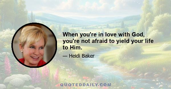 When you're in love with God, you're not afraid to yield your life to Him.