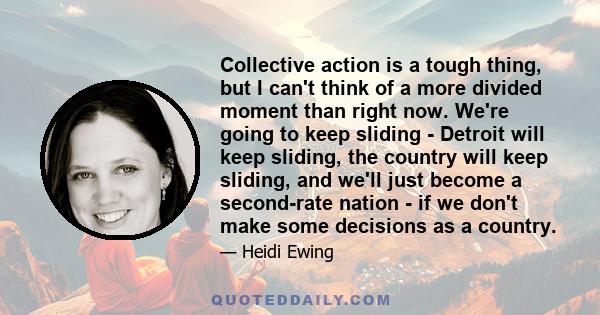 Collective action is a tough thing, but I can't think of a more divided moment than right now. We're going to keep sliding - Detroit will keep sliding, the country will keep sliding, and we'll just become a second-rate