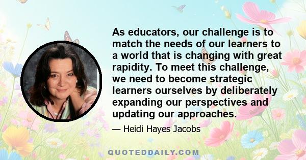 As educators, our challenge is to match the needs of our learners to a world that is changing with great rapidity. To meet this challenge, we need to become strategic learners ourselves by deliberately expanding our