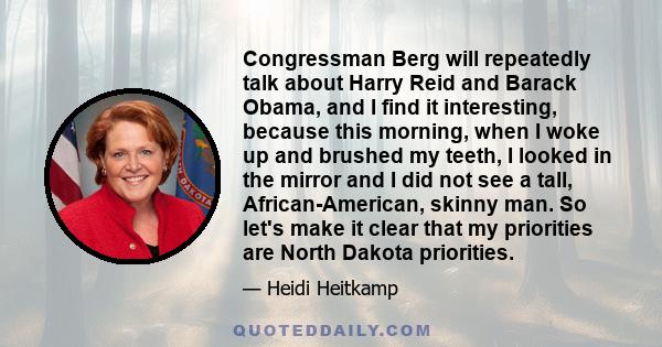 Congressman Berg will repeatedly talk about Harry Reid and Barack Obama, and I find it interesting, because this morning, when I woke up and brushed my teeth, I looked in the mirror and I did not see a tall,