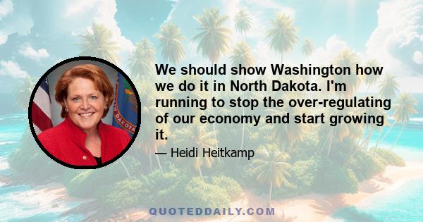 We should show Washington how we do it in North Dakota. I'm running to stop the over-regulating of our economy and start growing it.