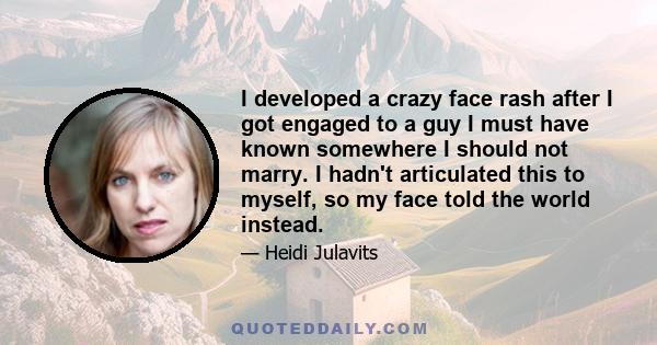 I developed a crazy face rash after I got engaged to a guy I must have known somewhere I should not marry. I hadn't articulated this to myself, so my face told the world instead.