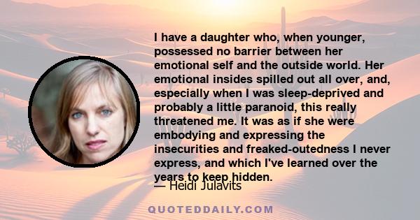 I have a daughter who, when younger, possessed no barrier between her emotional self and the outside world. Her emotional insides spilled out all over, and, especially when I was sleep-deprived and probably a little