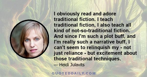 I obviously read and adore traditional fiction. I teach traditional fiction, I also teach all kind of not-so-traditional fiction. And since I'm such a plot buff, and I'm really such a narrative buff, I can't seem to