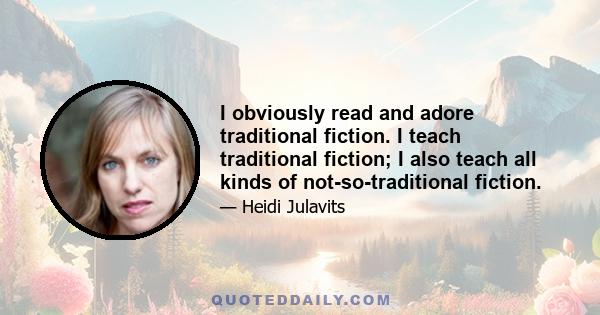 I obviously read and adore traditional fiction. I teach traditional fiction; I also teach all kinds of not-so-traditional fiction.