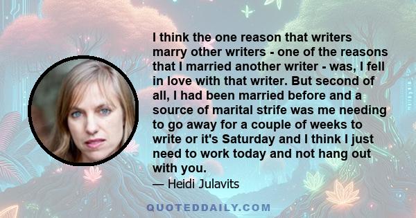 I think the one reason that writers marry other writers - one of the reasons that I married another writer - was, I fell in love with that writer. But second of all, I had been married before and a source of marital