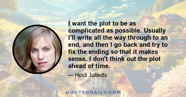 I want the plot to be as complicated as possible. Usually I'll write all the way through to an end, and then I go back and try to fix the ending so that it makes sense. I don't think out the plot ahead of time.