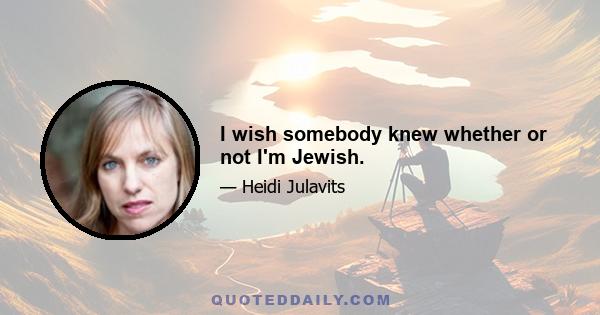 I wish somebody knew whether or not I'm Jewish.