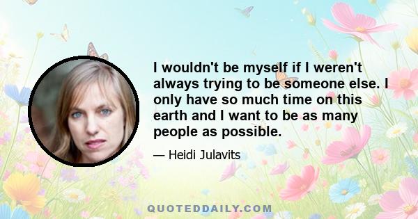 I wouldn't be myself if I weren't always trying to be someone else. I only have so much time on this earth and I want to be as many people as possible.