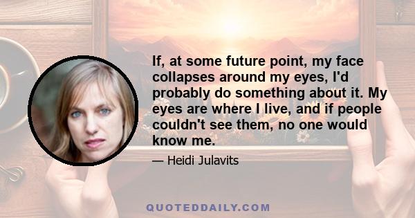 If, at some future point, my face collapses around my eyes, I'd probably do something about it. My eyes are where I live, and if people couldn't see them, no one would know me.