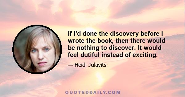 If I'd done the discovery before I wrote the book, then there would be nothing to discover. It would feel dutiful instead of exciting.