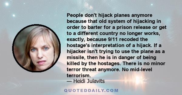 People don't hijack planes anymore because that old system of hijacking in order to barter for a prison release or get to a different country no longer works, exactly, because 9/11 recoded the hostage's interpretation