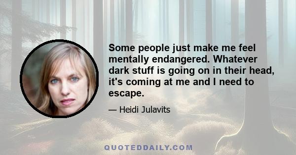 Some people just make me feel mentally endangered. Whatever dark stuff is going on in their head, it's coming at me and I need to escape.