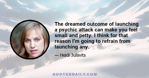 The dreamed outcome of launching a psychic attack can make you feel small and petty. I think for that reason I'm going to refrain from launching any.