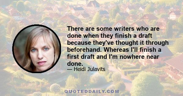 There are some writers who are done when they finish a draft because they've thought it through beforehand. Whereas I'll finish a first draft and I'm nowhere near done.