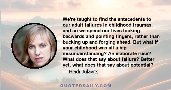 We're taught to find the antecedents to our adult failures in childhood traumas, and so we spend our lives looking bacwards and pointing fingers, rather than bucking up and forging ahead. But what if your childhood was