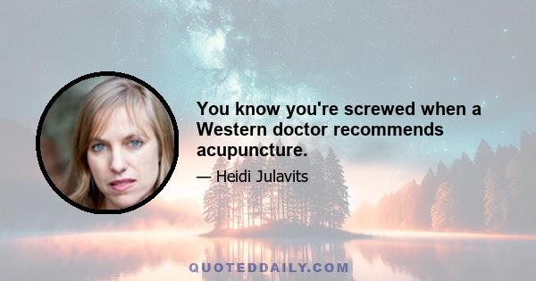 You know you're screwed when a Western doctor recommends acupuncture.