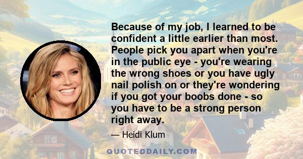 Because of my job, I learned to be confident a little earlier than most. People pick you apart when you're in the public eye - you're wearing the wrong shoes or you have ugly nail polish on or they're wondering if you