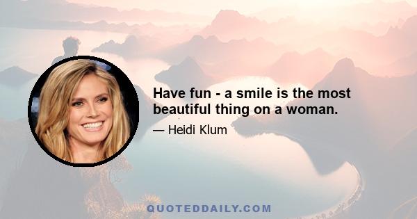 Have fun - a smile is the most beautiful thing on a woman.