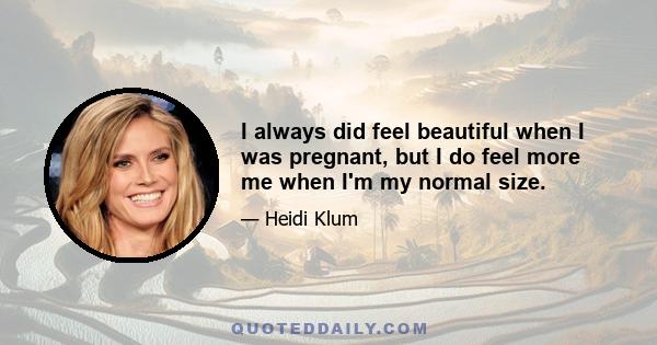 I always did feel beautiful when I was pregnant, but I do feel more me when I'm my normal size.