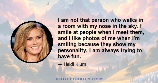 I am not that person who walks in a room with my nose in the sky. I smile at people when I meet them, and I like photos of me when I'm smiling because they show my personality. I am always trying to have fun.