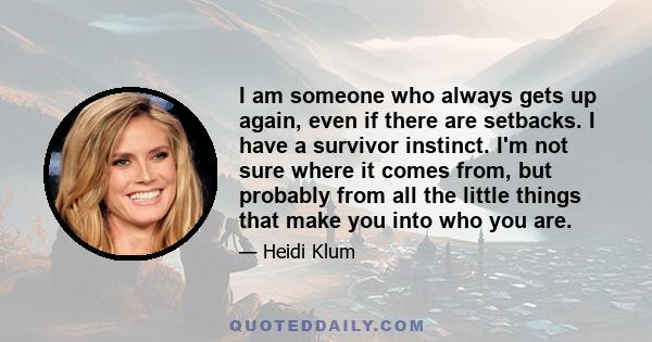 I am someone who always gets up again, even if there are setbacks. I have a survivor instinct. I'm not sure where it comes from, but probably from all the little things that make you into who you are.