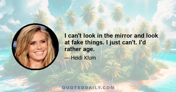 I can't look in the mirror and look at fake things. I just can't. I'd rather age.