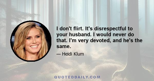 I don't flirt. It's disrespectful to your husband. I would never do that. I'm very devoted, and he's the same.