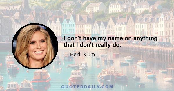 I don't have my name on anything that I don't really do.