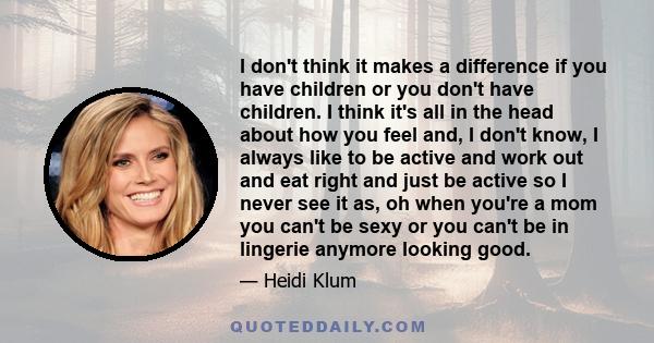 I don't think it makes a difference if you have children or you don't have children. I think it's all in the head about how you feel and, I don't know, I always like to be active and work out and eat right and just be