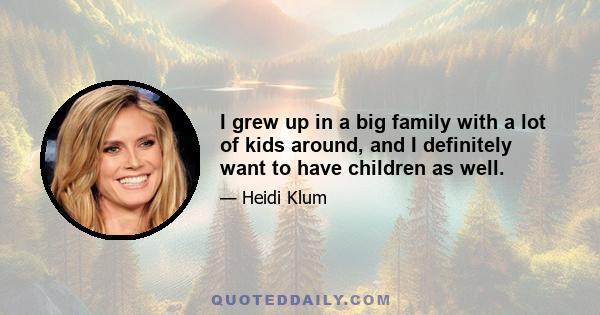 I grew up in a big family with a lot of kids around, and I definitely want to have children as well.