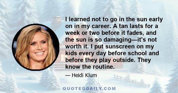 I learned not to go in the sun early on in my career. A tan lasts for a week or two before it fades, and the sun is so damaging—it's not worth it. I put sunscreen on my kids every day before school and before they play