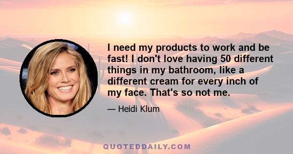 I need my products to work and be fast! I don't love having 50 different things in my bathroom, like a different cream for every inch of my face. That's so not me.