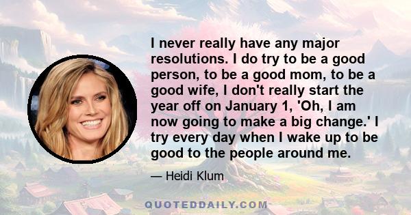 I never really have any major resolutions. I do try to be a good person, to be a good mom, to be a good wife, I don't really start the year off on January 1, 'Oh, I am now going to make a big change.' I try every day