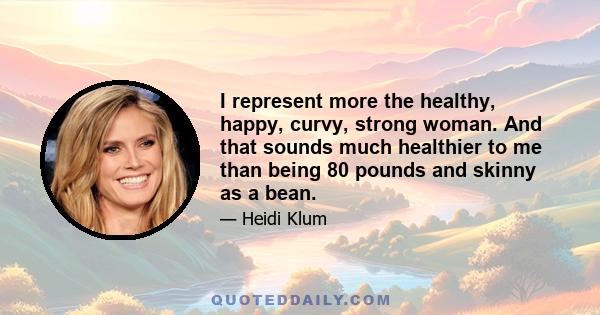 I represent more the healthy, happy, curvy, strong woman. And that sounds much healthier to me than being 80 pounds and skinny as a bean.