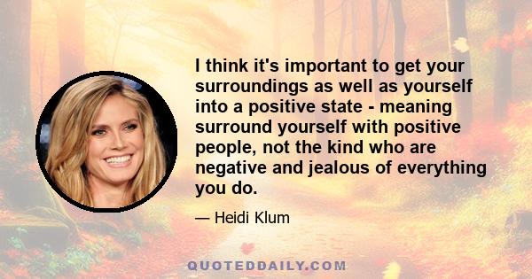 I think it's important to get your surroundings as well as yourself into a positive state - meaning surround yourself with positive people, not the kind who are negative and jealous of everything you do.