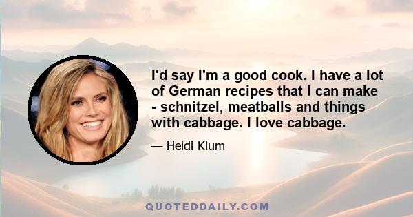 I'd say I'm a good cook. I have a lot of German recipes that I can make - schnitzel, meatballs and things with cabbage. I love cabbage.