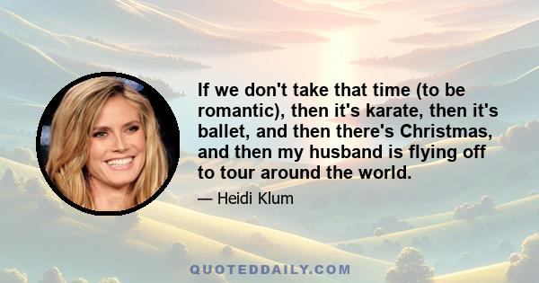 If we don't take that time (to be romantic), then it's karate, then it's ballet, and then there's Christmas, and then my husband is flying off to tour around the world.