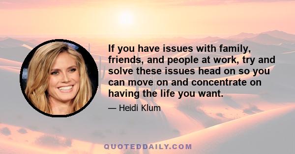 If you have issues with family, friends, and people at work, try and solve these issues head on so you can move on and concentrate on having the life you want.