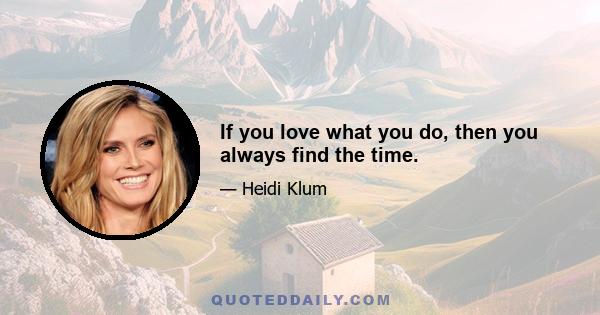 If you love what you do, then you always find the time.