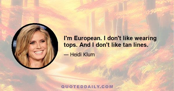 I'm European. I don't like wearing tops. And I don't like tan lines.