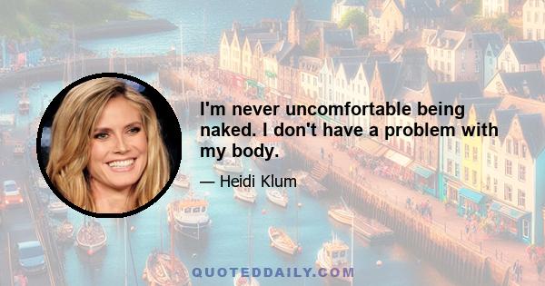 I'm never uncomfortable being naked. I don't have a problem with my body.